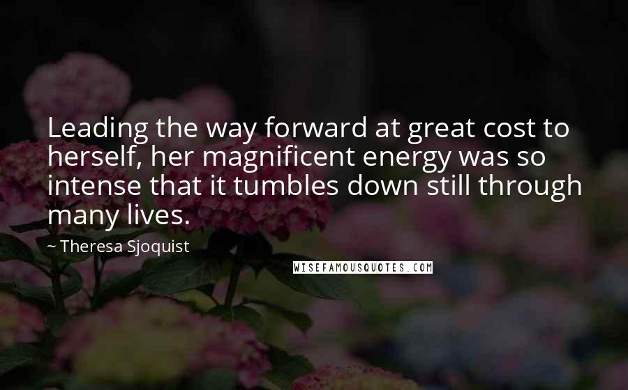 Theresa Sjoquist Quotes: Leading the way forward at great cost to herself, her magnificent energy was so intense that it tumbles down still through many lives.