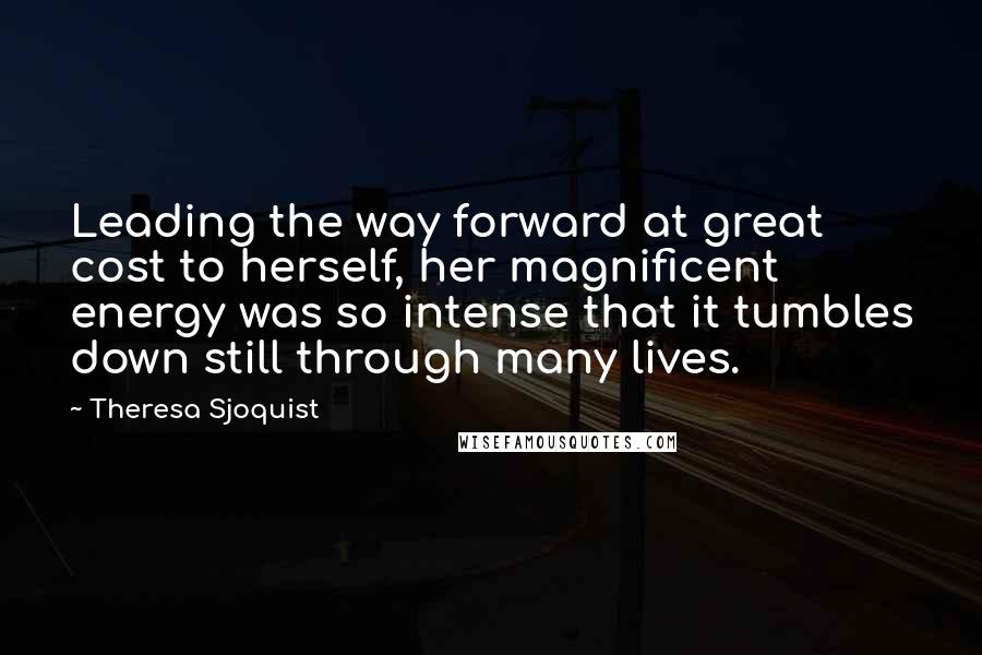 Theresa Sjoquist Quotes: Leading the way forward at great cost to herself, her magnificent energy was so intense that it tumbles down still through many lives.
