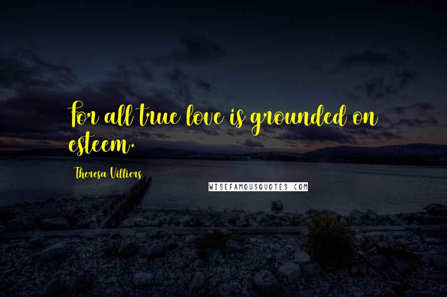 Theresa Villiers Quotes: For all true love is grounded on esteem.