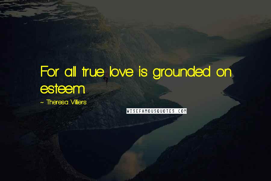 Theresa Villiers Quotes: For all true love is grounded on esteem.