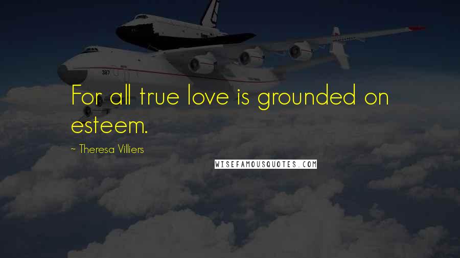 Theresa Villiers Quotes: For all true love is grounded on esteem.