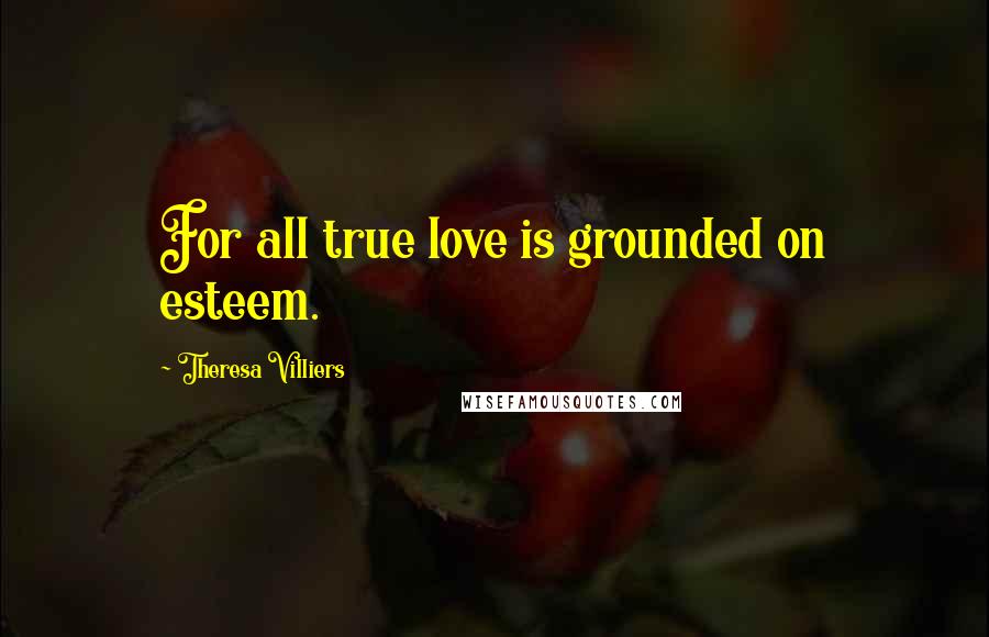 Theresa Villiers Quotes: For all true love is grounded on esteem.