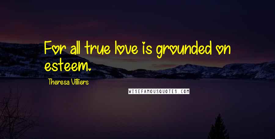 Theresa Villiers Quotes: For all true love is grounded on esteem.