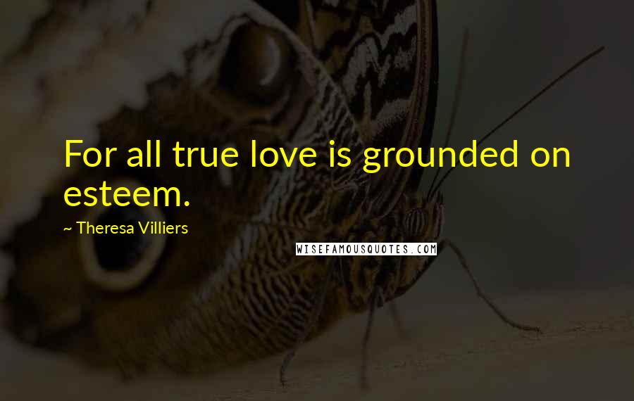 Theresa Villiers Quotes: For all true love is grounded on esteem.