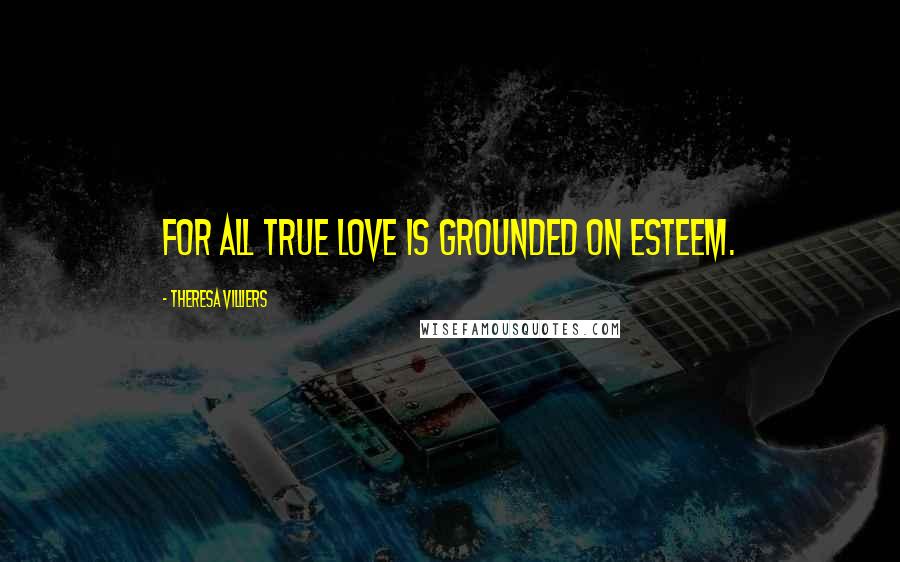 Theresa Villiers Quotes: For all true love is grounded on esteem.