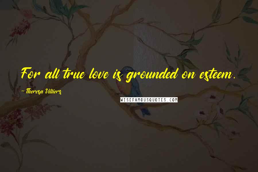 Theresa Villiers Quotes: For all true love is grounded on esteem.