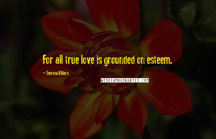 Theresa Villiers Quotes: For all true love is grounded on esteem.