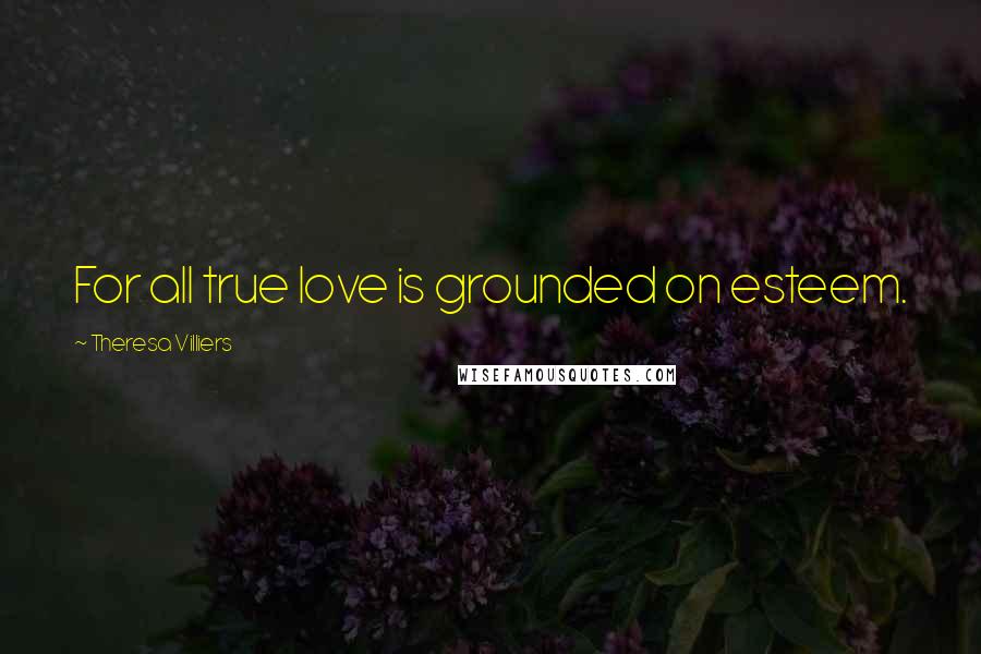 Theresa Villiers Quotes: For all true love is grounded on esteem.