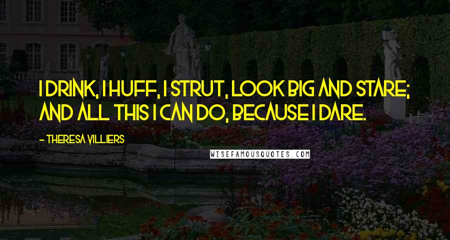 Theresa Villiers Quotes: I drink, I huff, I strut, look big and stare; And all this I can do, because I dare.