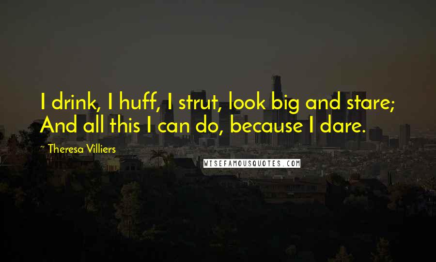 Theresa Villiers Quotes: I drink, I huff, I strut, look big and stare; And all this I can do, because I dare.