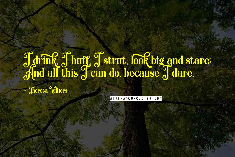 Theresa Villiers Quotes: I drink, I huff, I strut, look big and stare; And all this I can do, because I dare.