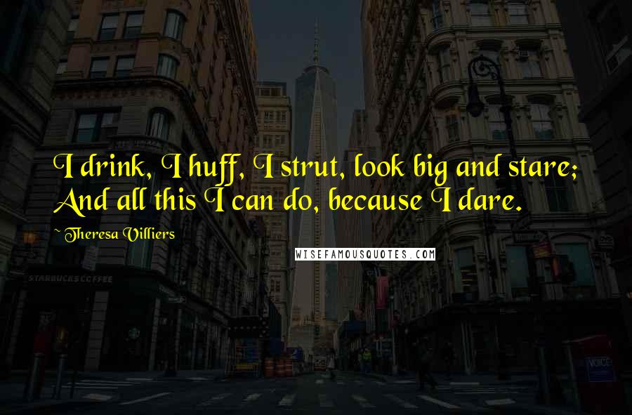 Theresa Villiers Quotes: I drink, I huff, I strut, look big and stare; And all this I can do, because I dare.
