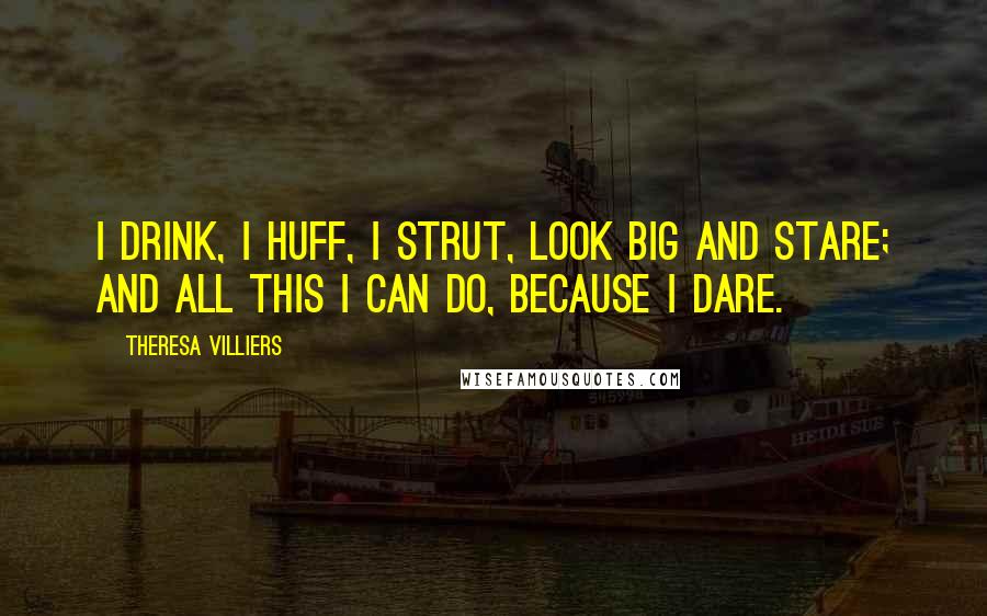 Theresa Villiers Quotes: I drink, I huff, I strut, look big and stare; And all this I can do, because I dare.