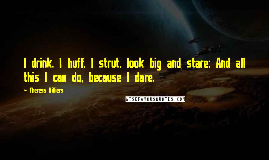 Theresa Villiers Quotes: I drink, I huff, I strut, look big and stare; And all this I can do, because I dare.