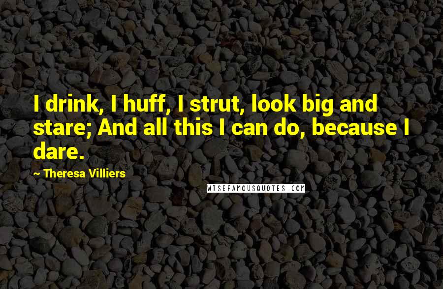 Theresa Villiers Quotes: I drink, I huff, I strut, look big and stare; And all this I can do, because I dare.