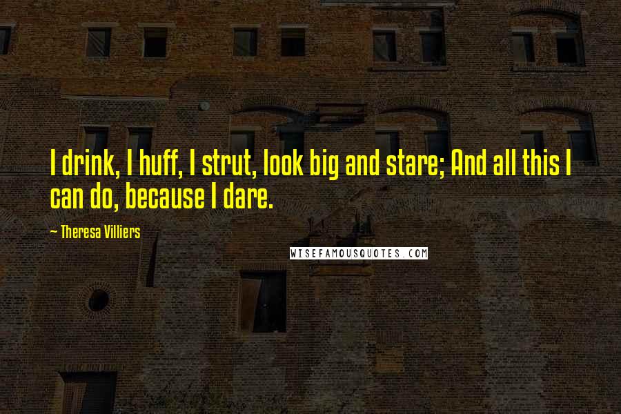 Theresa Villiers Quotes: I drink, I huff, I strut, look big and stare; And all this I can do, because I dare.