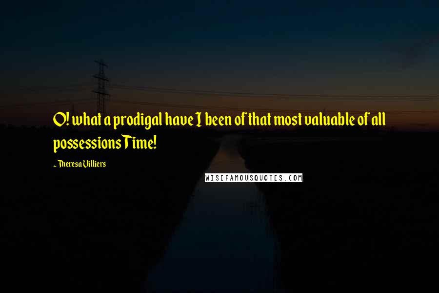 Theresa Villiers Quotes: O! what a prodigal have I been of that most valuable of all possessions Time!