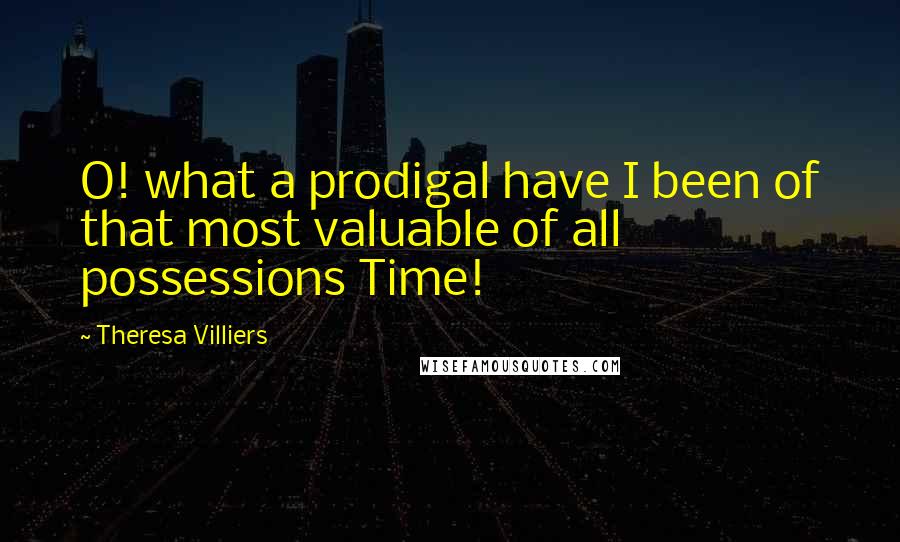 Theresa Villiers Quotes: O! what a prodigal have I been of that most valuable of all possessions Time!