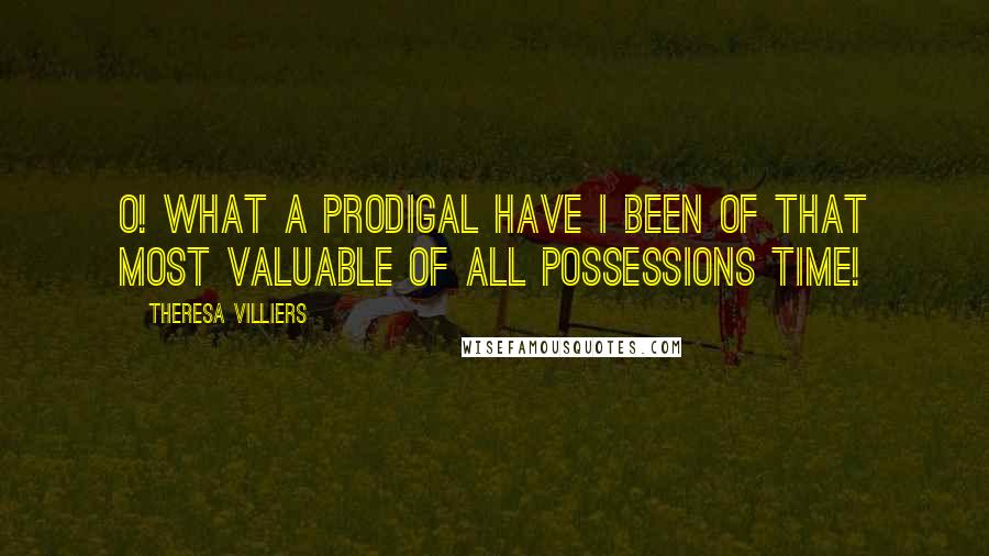 Theresa Villiers Quotes: O! what a prodigal have I been of that most valuable of all possessions Time!