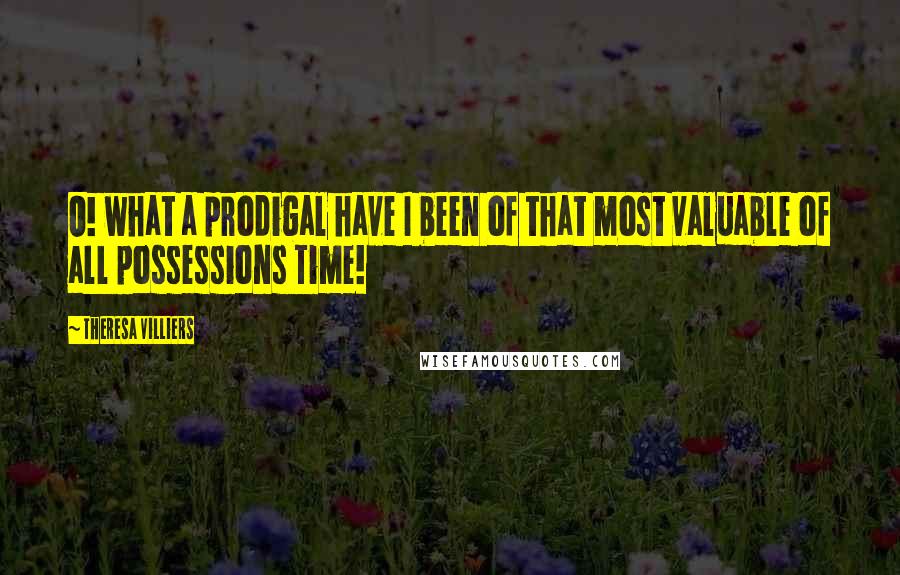 Theresa Villiers Quotes: O! what a prodigal have I been of that most valuable of all possessions Time!