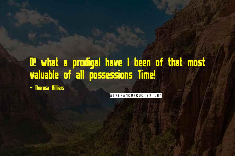 Theresa Villiers Quotes: O! what a prodigal have I been of that most valuable of all possessions Time!