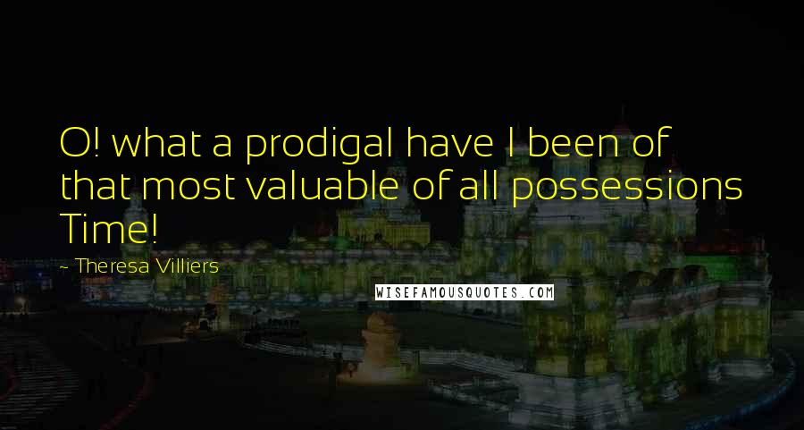 Theresa Villiers Quotes: O! what a prodigal have I been of that most valuable of all possessions Time!