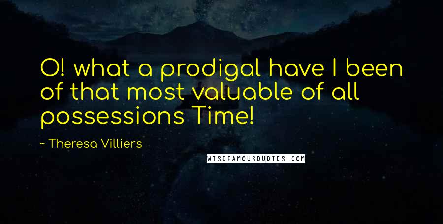 Theresa Villiers Quotes: O! what a prodigal have I been of that most valuable of all possessions Time!