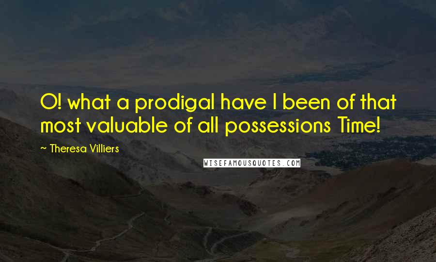 Theresa Villiers Quotes: O! what a prodigal have I been of that most valuable of all possessions Time!