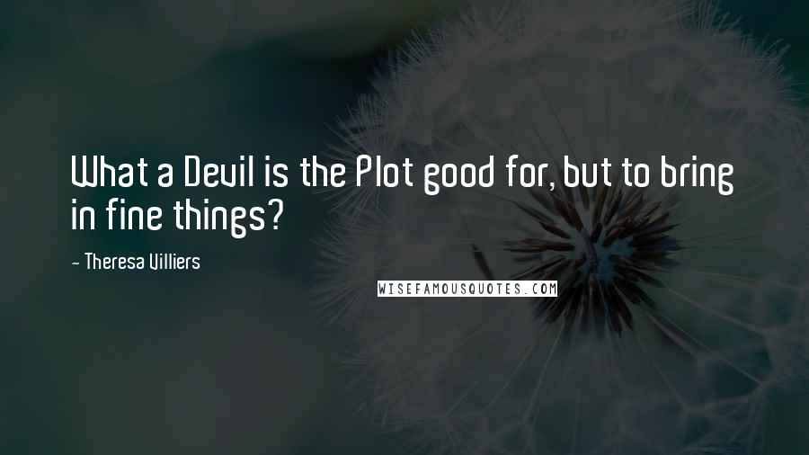 Theresa Villiers Quotes: What a Devil is the Plot good for, but to bring in fine things?