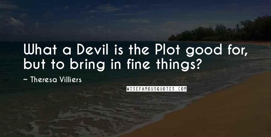 Theresa Villiers Quotes: What a Devil is the Plot good for, but to bring in fine things?