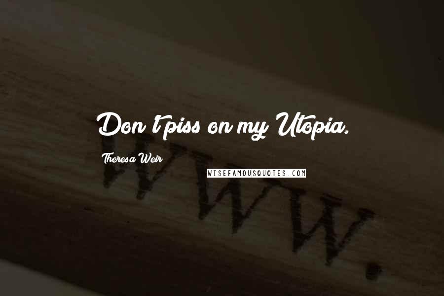 Theresa Weir Quotes: Don't piss on my Utopia.