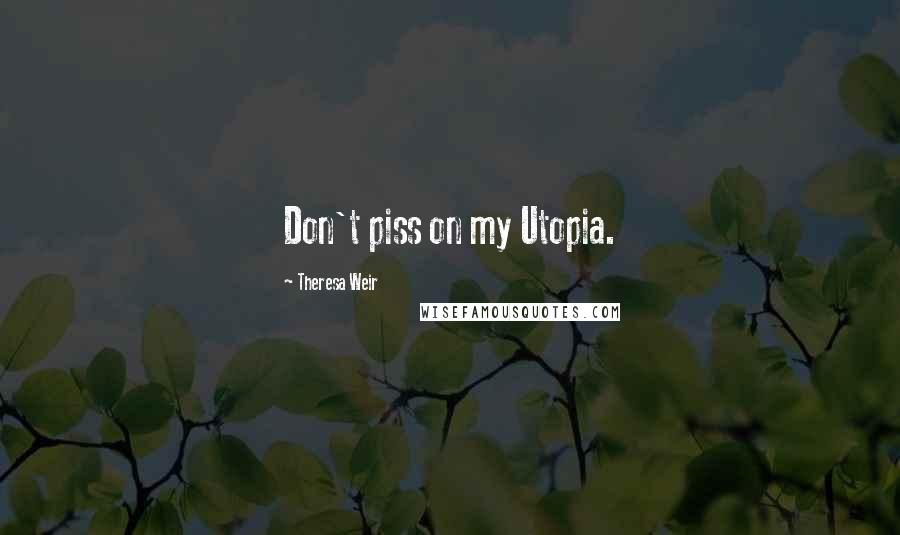 Theresa Weir Quotes: Don't piss on my Utopia.