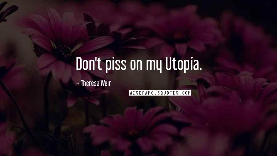 Theresa Weir Quotes: Don't piss on my Utopia.