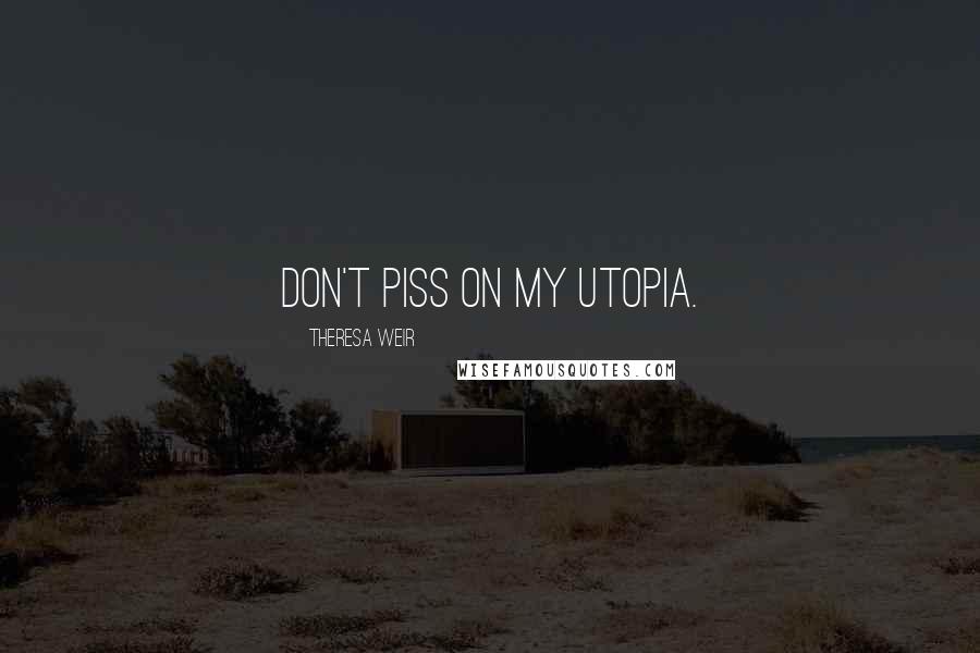 Theresa Weir Quotes: Don't piss on my Utopia.
