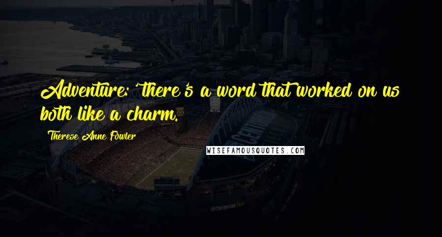 Therese Anne Fowler Quotes: Adventure:' there's a word that worked on us both like a charm.