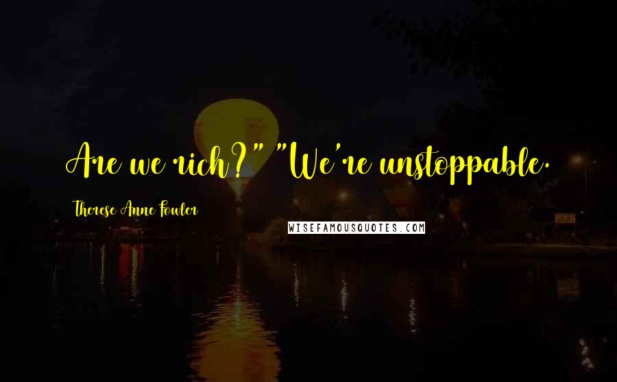 Therese Anne Fowler Quotes: Are we rich?" "We're unstoppable.
