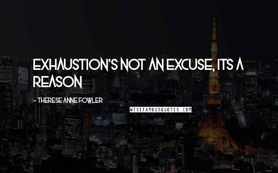 Therese Anne Fowler Quotes: Exhaustion's not an excuse, its a reason
