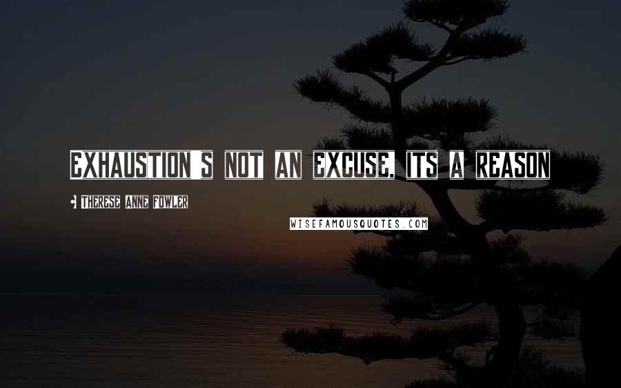 Therese Anne Fowler Quotes: Exhaustion's not an excuse, its a reason