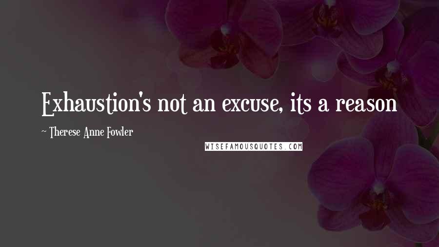 Therese Anne Fowler Quotes: Exhaustion's not an excuse, its a reason