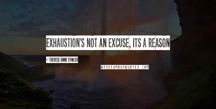 Therese Anne Fowler Quotes: Exhaustion's not an excuse, its a reason