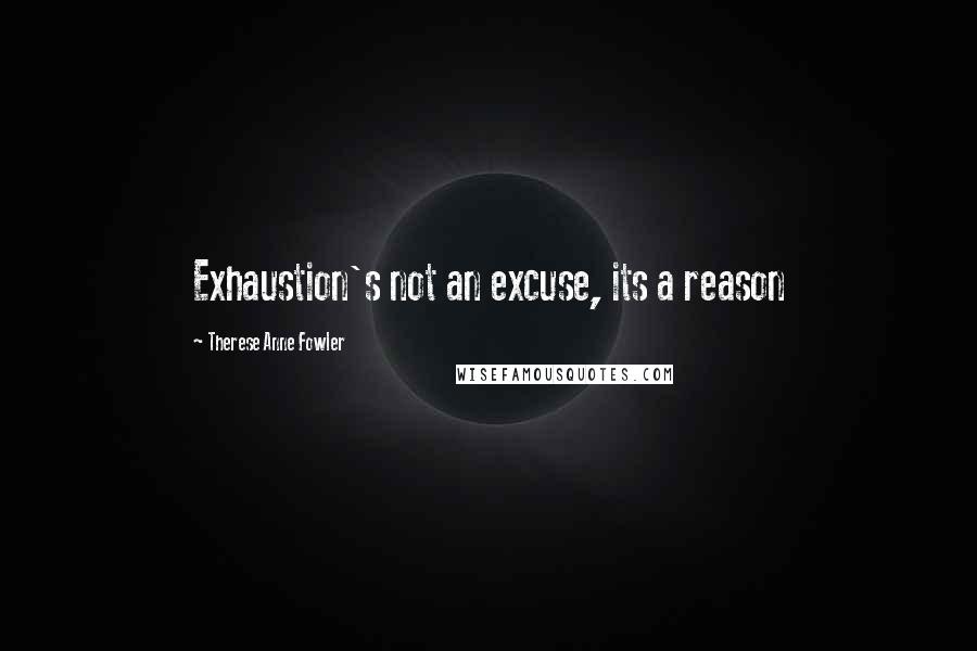 Therese Anne Fowler Quotes: Exhaustion's not an excuse, its a reason