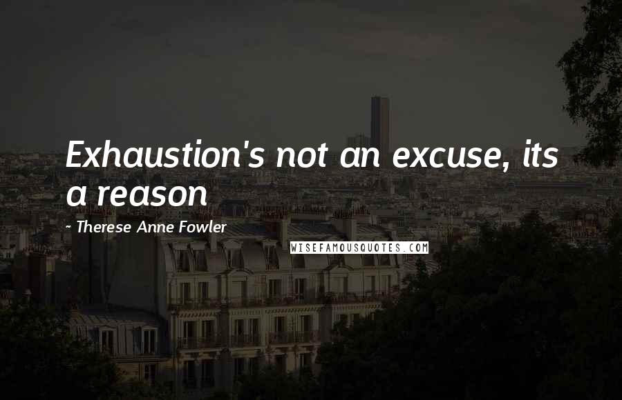Therese Anne Fowler Quotes: Exhaustion's not an excuse, its a reason