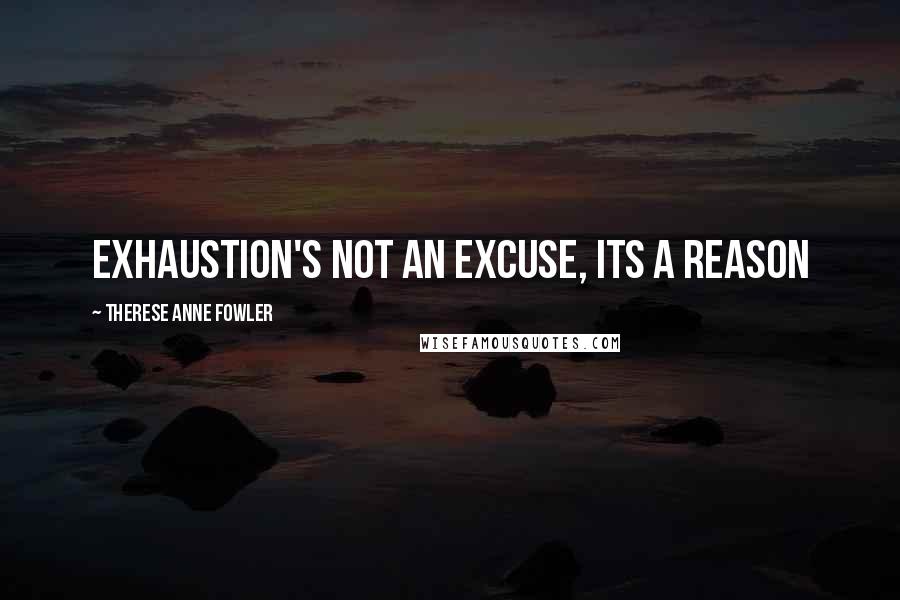 Therese Anne Fowler Quotes: Exhaustion's not an excuse, its a reason