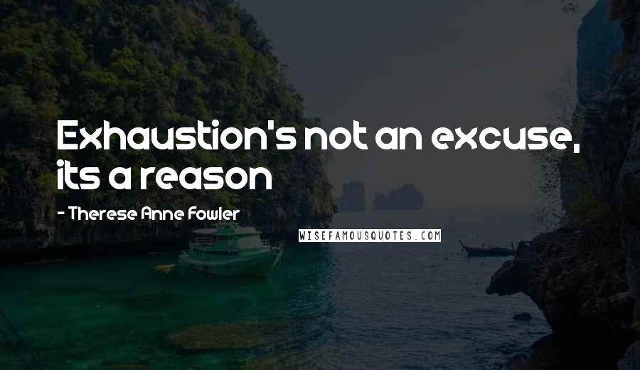 Therese Anne Fowler Quotes: Exhaustion's not an excuse, its a reason