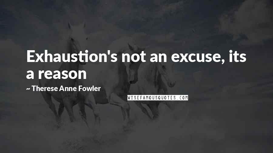 Therese Anne Fowler Quotes: Exhaustion's not an excuse, its a reason