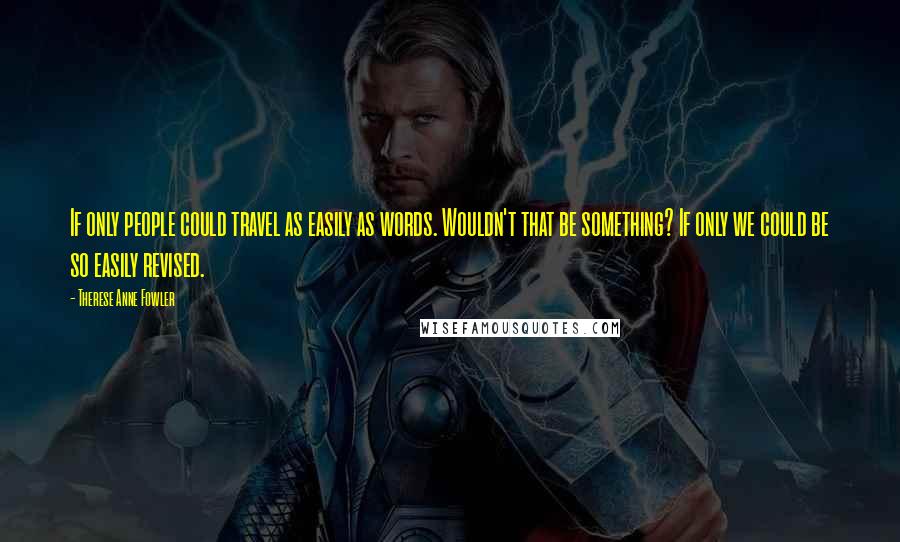 Therese Anne Fowler Quotes: If only people could travel as easily as words. Wouldn't that be something? If only we could be so easily revised.