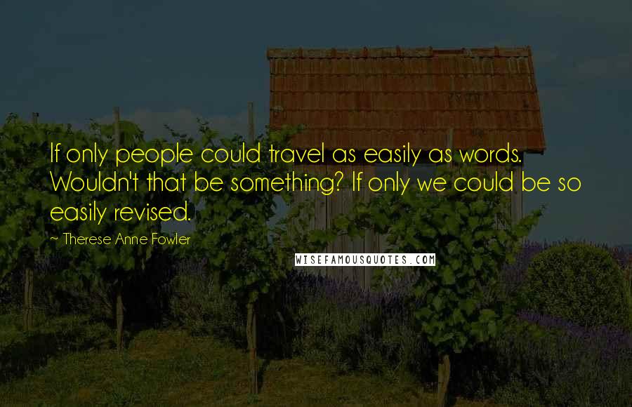 Therese Anne Fowler Quotes: If only people could travel as easily as words. Wouldn't that be something? If only we could be so easily revised.