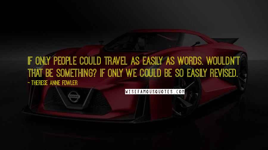 Therese Anne Fowler Quotes: If only people could travel as easily as words. Wouldn't that be something? If only we could be so easily revised.