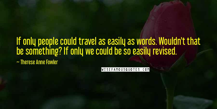 Therese Anne Fowler Quotes: If only people could travel as easily as words. Wouldn't that be something? If only we could be so easily revised.