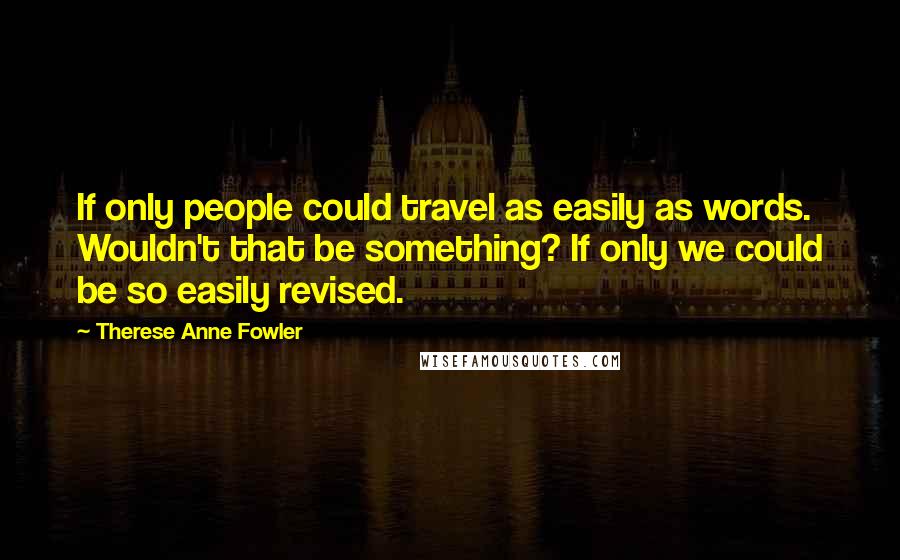 Therese Anne Fowler Quotes: If only people could travel as easily as words. Wouldn't that be something? If only we could be so easily revised.